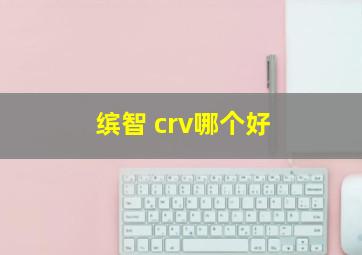 缤智 crv哪个好